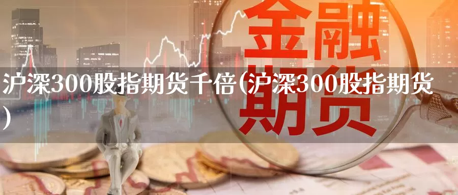 沪深300股指期货千倍(沪深300股指期货)_https://www.zzcnk.com_纳指期货_第1张