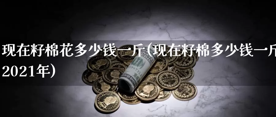 现在籽棉花多少钱一斤(现在籽棉多少钱一斤2021年)_https://www.zzcnk.com_恒生指数_第1张