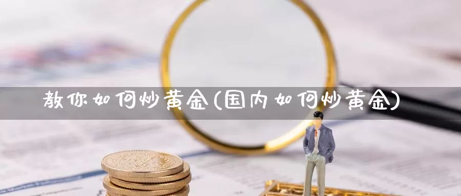 教你如何炒黄金(国内如何炒黄金)_https://www.zzcnk.com_财经_第1张