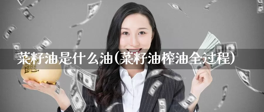 菜籽油是什么油(菜籽油榨油全过程)_https://www.zzcnk.com_内盘期货_第1张