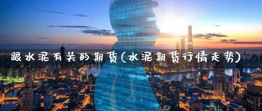 跟水泥有关的期货(水泥期货行情走势)_原油期货_第1张_国际期货直播室 跟水泥有关的期货(水泥期货行情走势)_https://www.zzcnk.com_原油期货_第1张