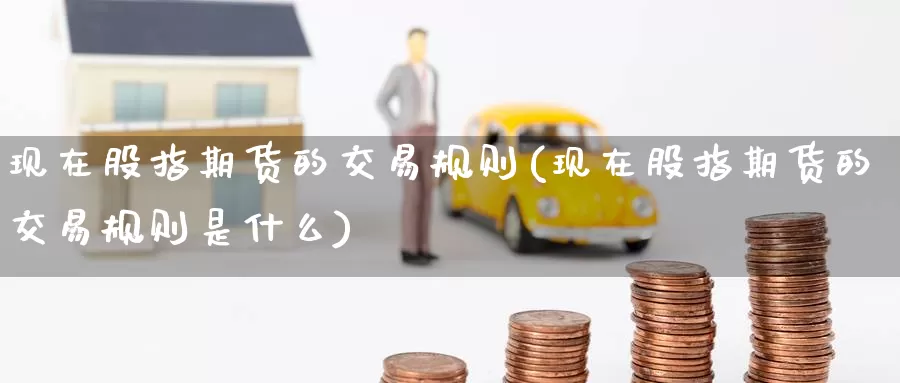 现在股指期货的交易规则(现在股指期货的交易规则是什么)_https://www.zzcnk.com_期货直播_第1张