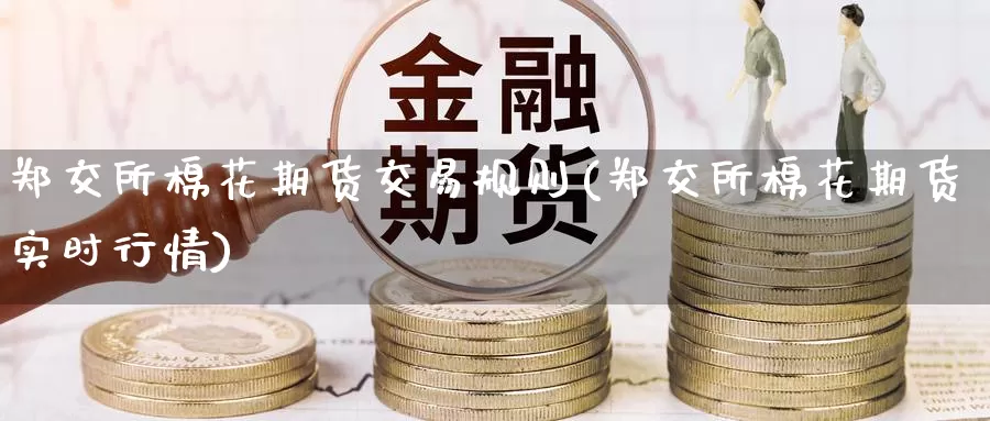 郑交所棉花期货交易规则(郑交所棉花期货实时行情)_https://www.zzcnk.com_期货百科_第1张