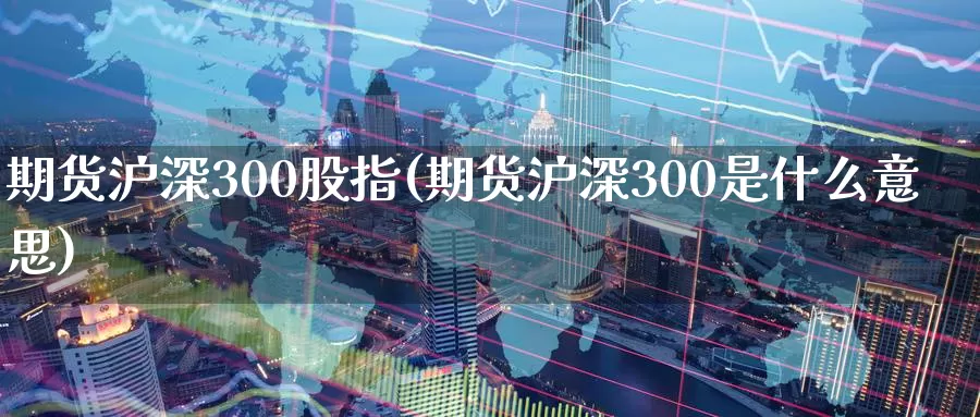 期货沪深300股指(期货沪深300是什么意思)_https://www.zzcnk.com_纳指期货_第1张