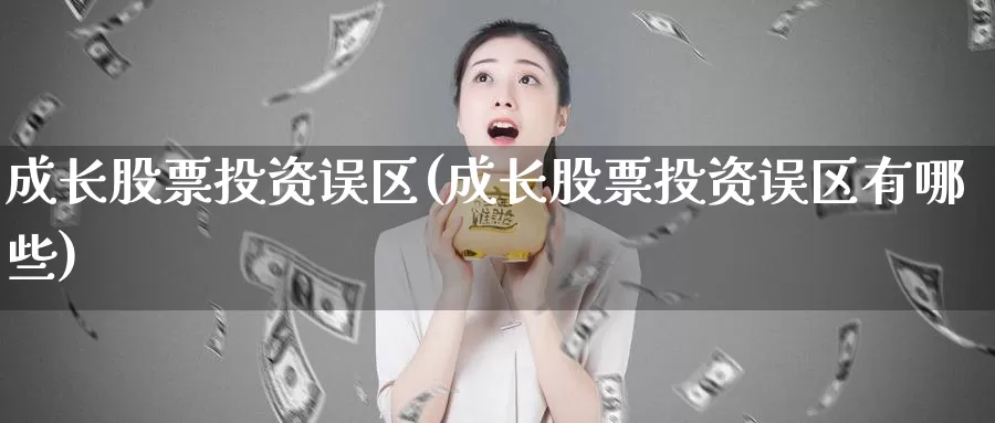 成长股票投资误区(成长股票投资误区有哪些)_https://www.zzcnk.com_股票_第1张