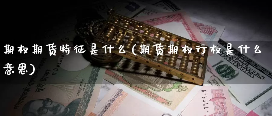 期权期货特征是什么(期货期权行权是什么意思)_https://www.zzcnk.com_期货_第1张
