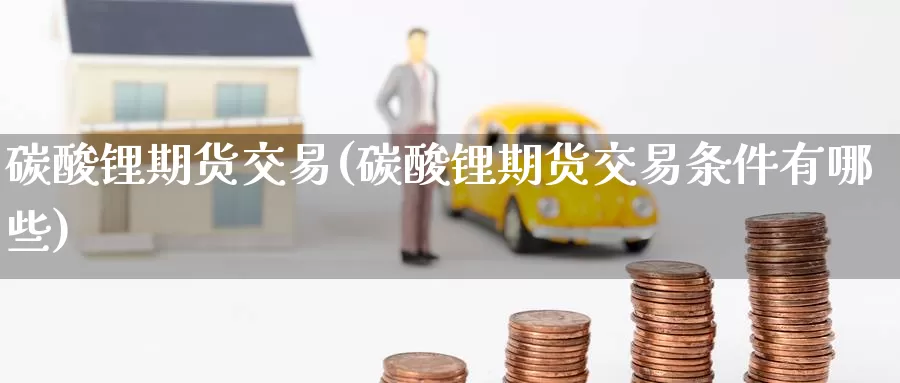 碳酸锂期货交易(碳酸锂期货交易条件有哪些)_https://www.zzcnk.com_纳指期货_第1张