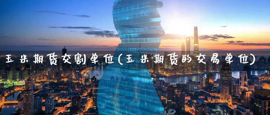 玉米期货交割单位(玉米期货的交易单位)_https://www.zzcnk.com_内盘期货_第1张