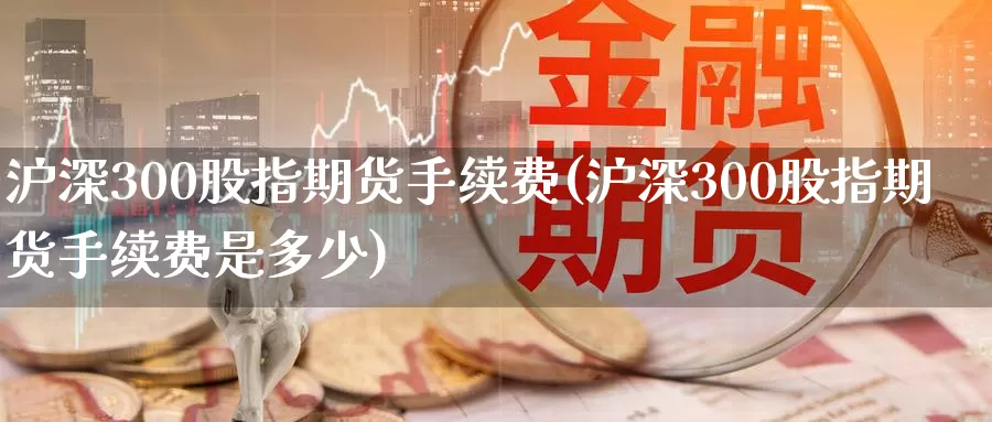 沪深300股指期货手续费(沪深300股指期货手续费是多少)_纳指期货_第1张_国际期货直播室 沪深300股指期货手续费(沪深300股指期货手续费是多少)_https://www.zzcnk.com_纳指期货_第1张