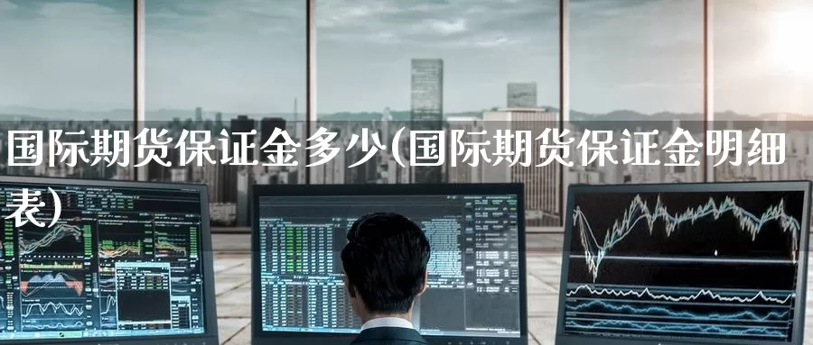 国际期货保证金多少(国际期货保证金明细表)_https://www.zzcnk.com_区块链_第1张