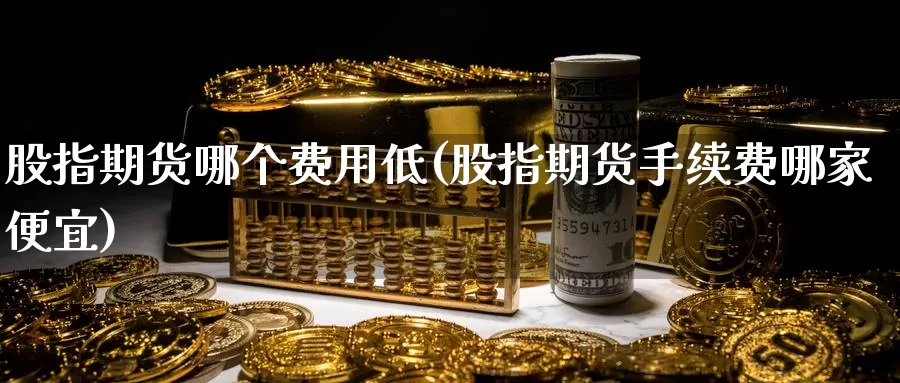 股指期货哪个费用低(股指期货手续费哪家便宜)_原油期货_第1张_国际期货直播室 股指期货哪个费用低(股指期货手续费哪家便宜)_https://www.zzcnk.com_原油期货_第1张