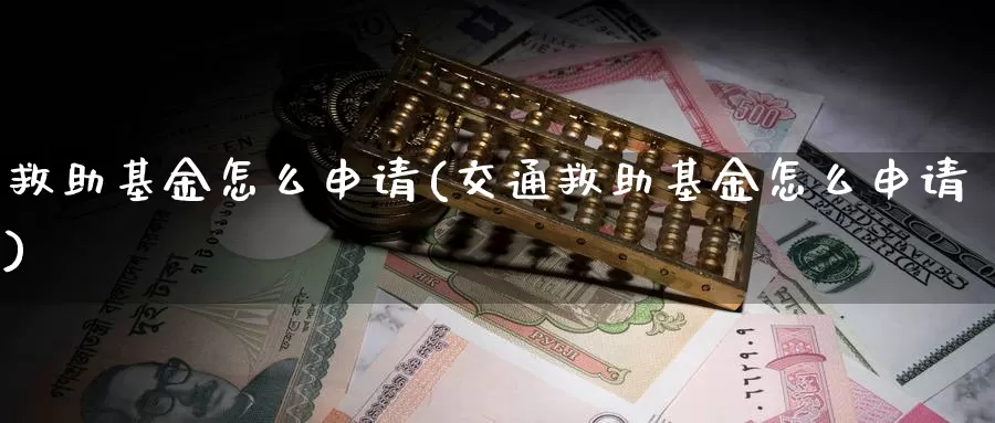 救助基金怎么申请(交通救助基金怎么申请)_https://www.zzcnk.com_财经_第1张