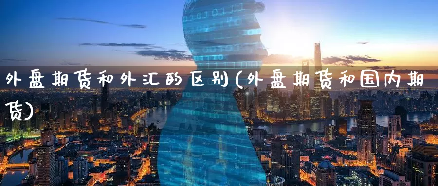 外盘期货和外汇的区别(外盘期货和国内期货)_https://www.zzcnk.com_股指期货_第1张