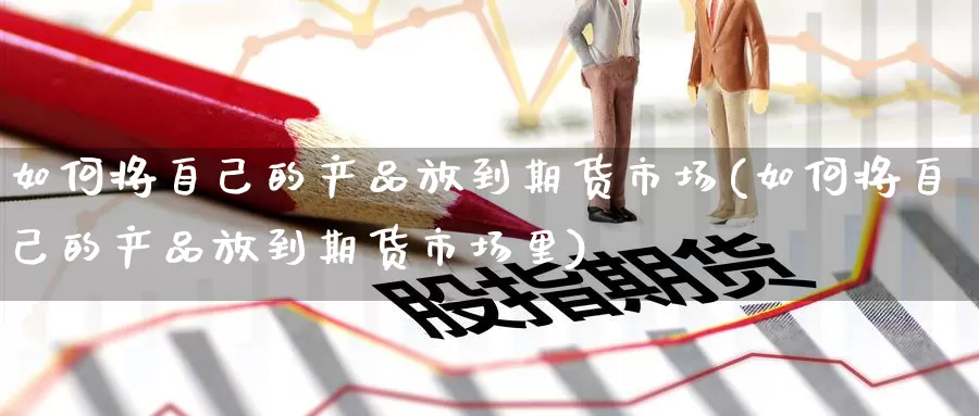 如何将自己的产品放到期货市场(如何将自己的产品放到期货市场里)_https://www.zzcnk.com_原油期货_第1张