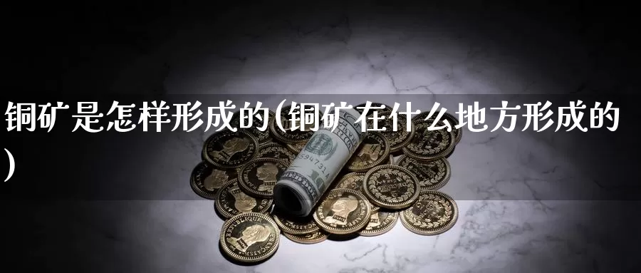 铜矿是怎样形成的(铜矿在什么地方形成的)_https://www.zzcnk.com_内盘期货_第1张