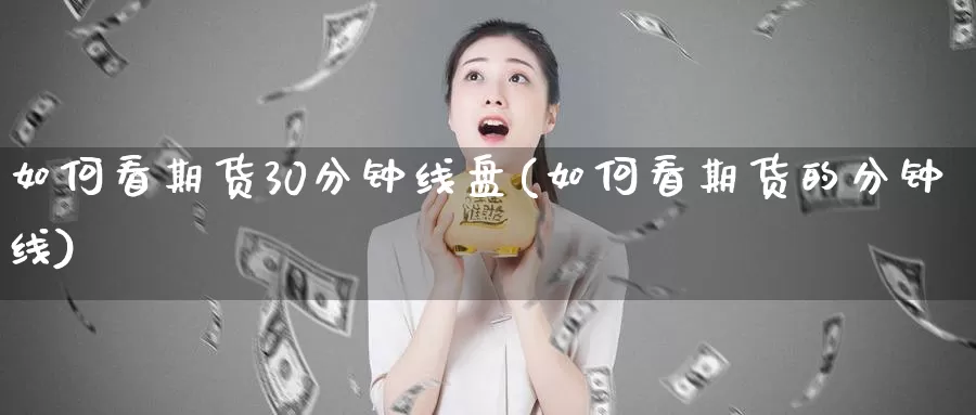如何看期货30分钟线盘(如何看期货的分钟线)_https://www.zzcnk.com_纳指期货_第1张