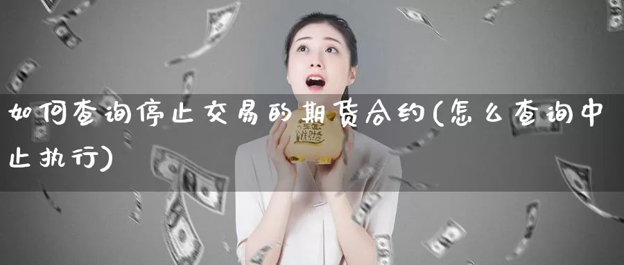 如何查询停止交易的期货合约(怎么查询中止执行)_https://www.zzcnk.com_纳指期货_第1张