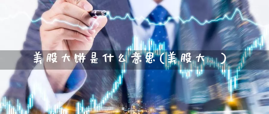 美股大饼是什么意思(美股大痳)_https://www.zzcnk.com_财经_第1张