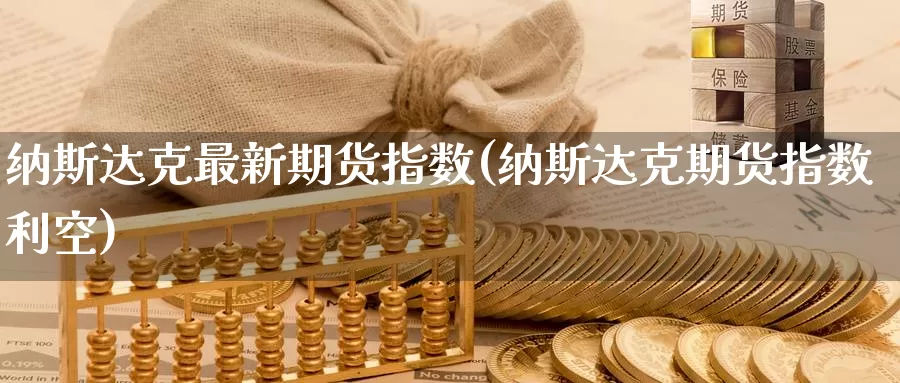 纳斯达克最新期货指数(纳斯达克期货指数利空)_https://www.zzcnk.com_内盘期货_第1张