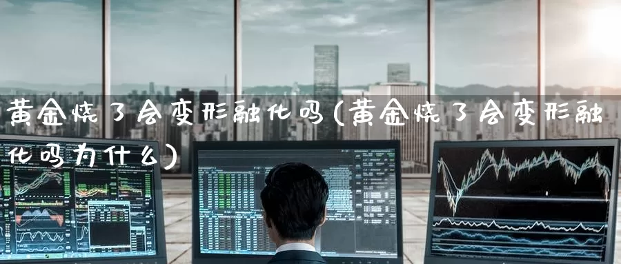 黄金烧了会变形融化吗(黄金烧了会变形融化吗为什么)_https://www.zzcnk.com_财经_第1张