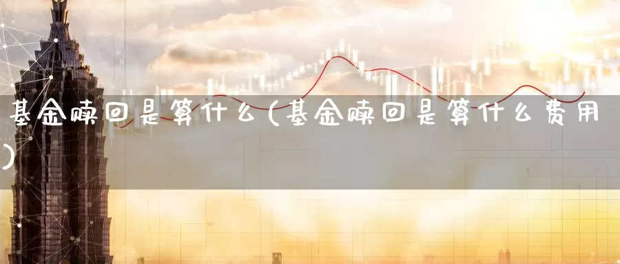 基金赎回是算什么(基金赎回是算什么费用)_https://www.zzcnk.com_基金_第1张