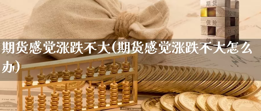 期货感觉涨跌不大(期货感觉涨跌不大怎么办)_https://www.zzcnk.com_原油期货_第1张