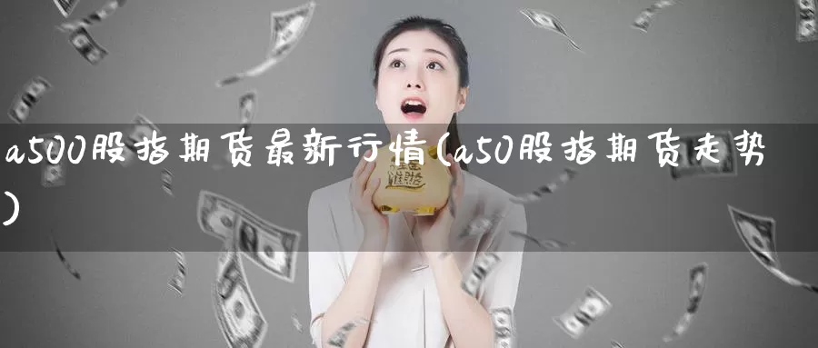 a500股指期货最新行情(a50股指期货走势)_https://www.zzcnk.com_期货直播_第1张