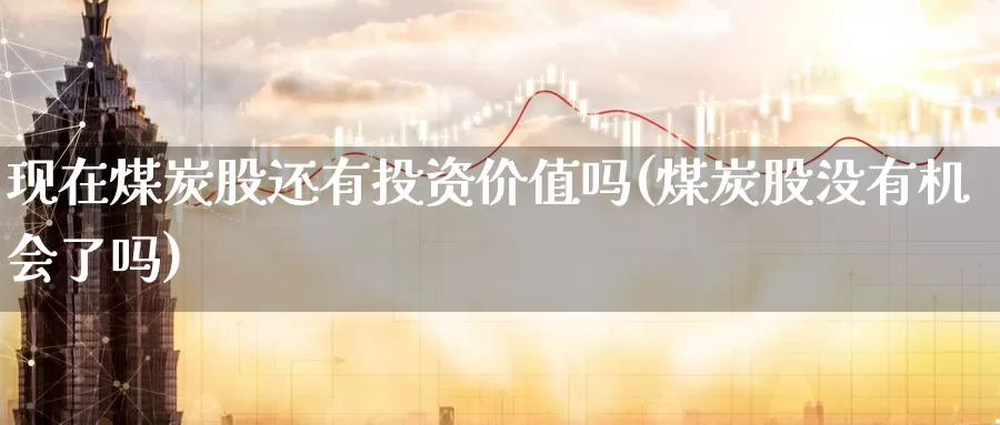 现在煤炭股还有投资价值吗(煤炭股没有机会了吗)_https://www.zzcnk.com_内盘期货_第1张