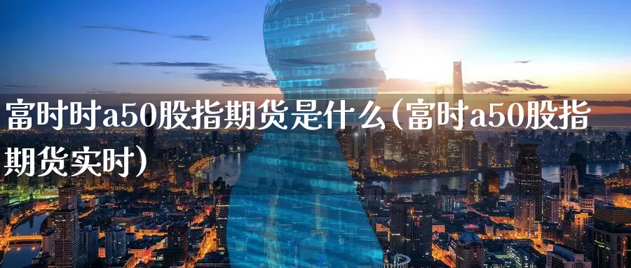 富时时a50股指期货是什么(富时a50股指期货实时)_https://www.zzcnk.com_期货直播_第1张