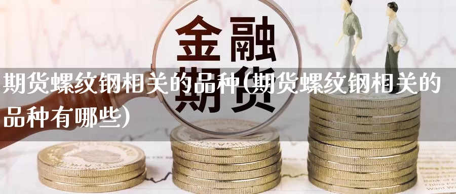 期货螺纹钢相关的品种(期货螺纹钢相关的品种有哪些)_https://www.zzcnk.com_纳指期货_第1张