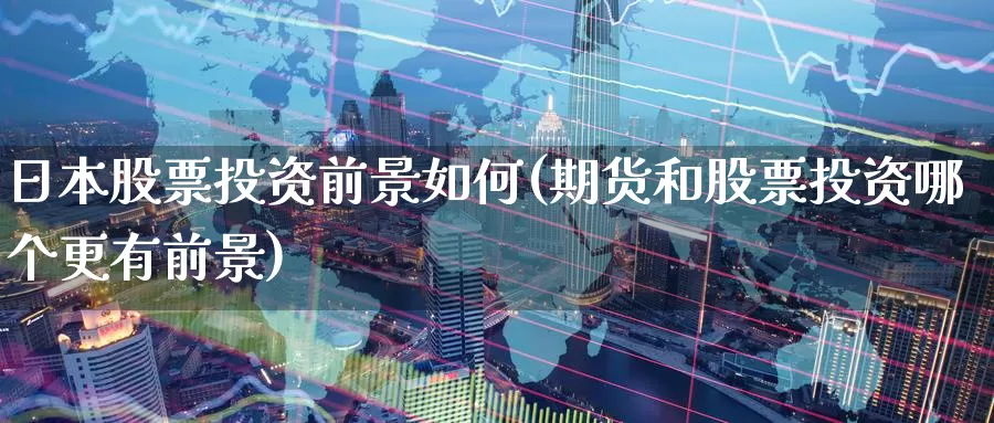 日本股票投资前景如何(期货和股票投资哪个更有前景)_https://www.zzcnk.com_股票_第1张
