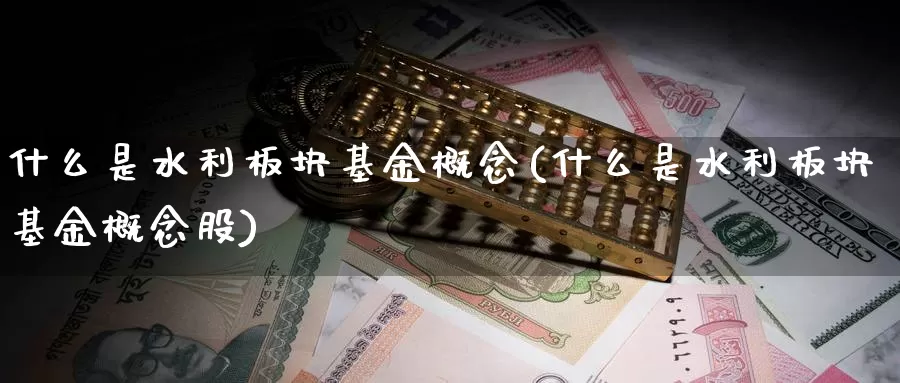 什么是水利板块基金概念(什么是水利板块基金概念股)_https://www.zzcnk.com_基金_第1张