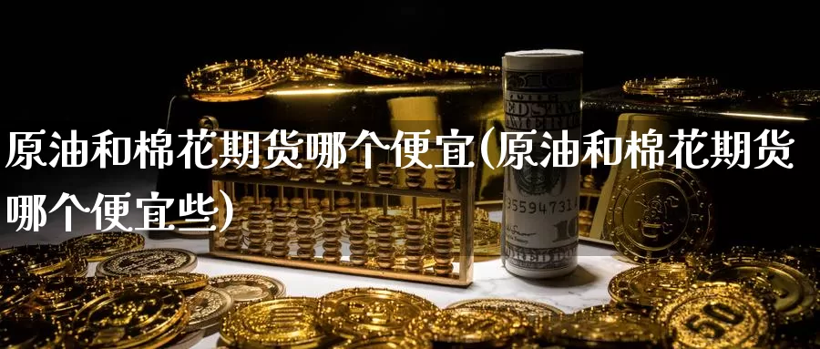 原油和棉花期货哪个便宜(原油和棉花期货哪个便宜些)_https://www.zzcnk.com_纳指期货_第1张