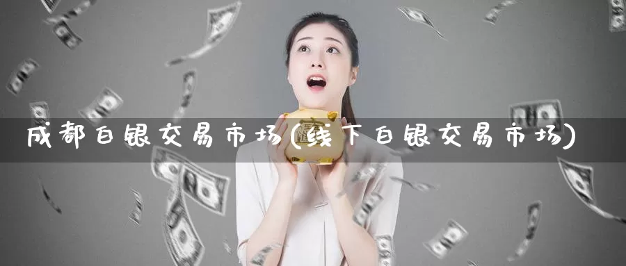 成都白银交易市场(线下白银交易市场)_https://www.zzcnk.com_股指期货_第1张
