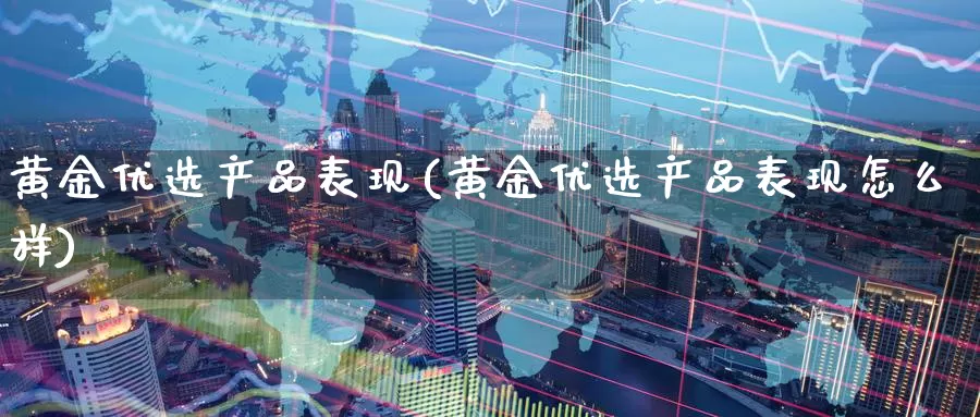 黄金优选产品表现(黄金优选产品表现怎么样)_https://www.zzcnk.com_财经_第1张