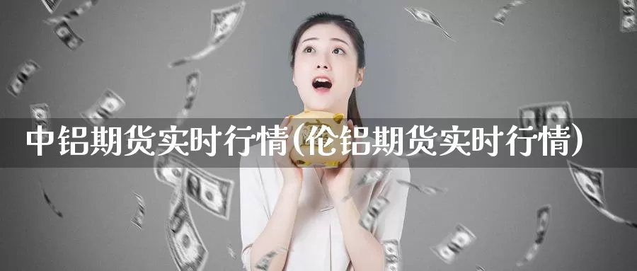 中铝期货实时行情(伦铝期货实时行情)_https://www.zzcnk.com_内盘期货_第1张