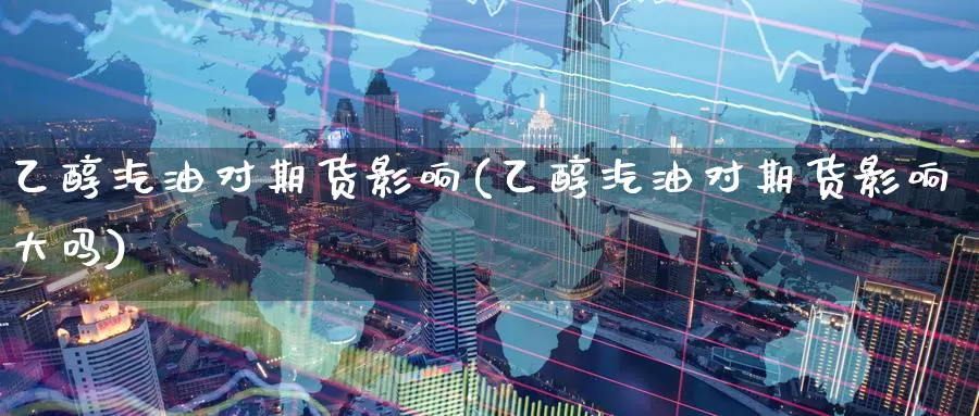 乙醇汽油对期货影响(乙醇汽油对期货影响大吗)_https://www.zzcnk.com_纳指期货_第1张