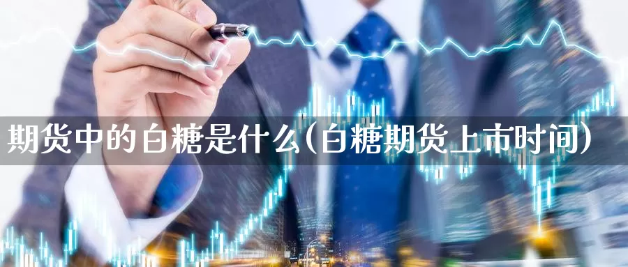 期货中的白糖是什么(白糖期货上市时间)_https://www.zzcnk.com_理财_第1张