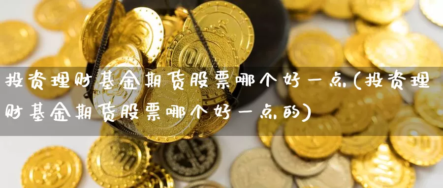 投资理财基金期货股票哪个好一点(投资理财基金期货股票哪个好一点的)_https://www.zzcnk.com_期货百科_第1张