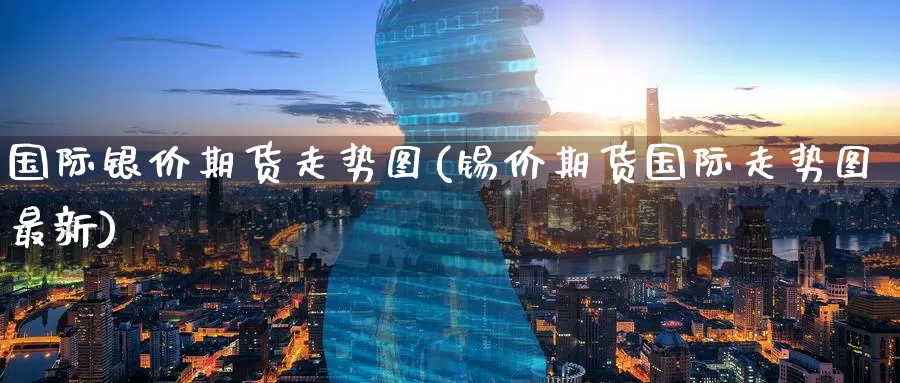 国际银价期货走势图(锡价期货国际走势图最新)_https://www.zzcnk.com_原油期货_第1张