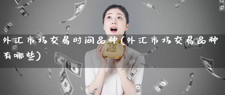 外汇市场交易时间品种(外汇市场交易品种有哪些)_https://www.zzcnk.com_内盘期货_第1张
