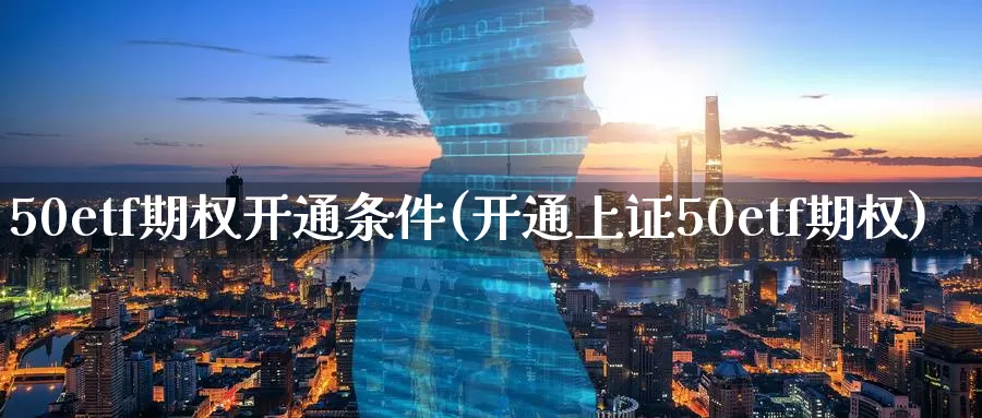 50etf期权开通条件(开通上证50etf期权)_https://www.zzcnk.com_期货百科_第1张