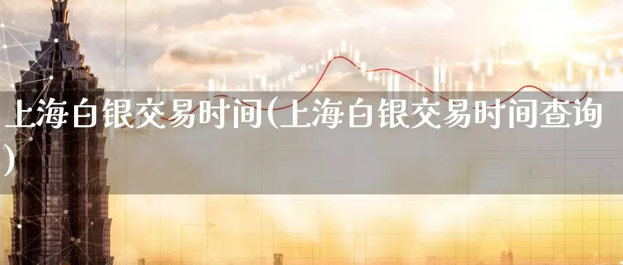 上海白银交易时间(上海白银交易时间查询)_https://www.zzcnk.com_纳指期货_第1张
