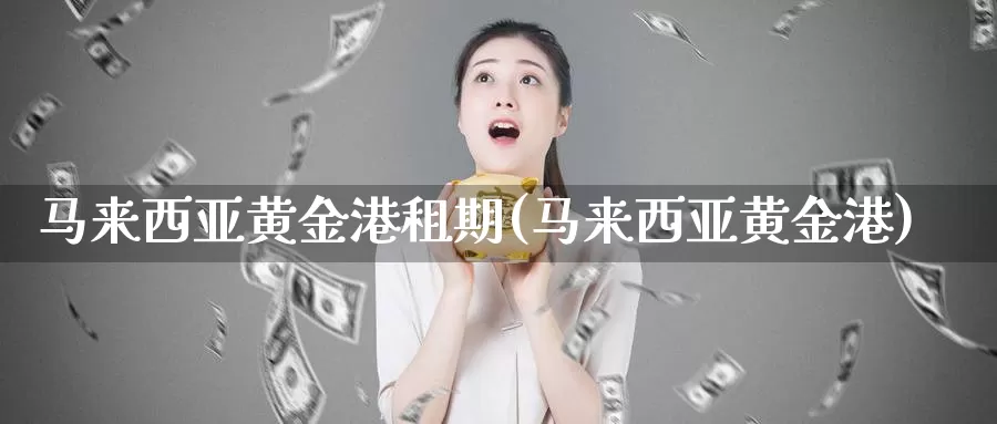 马来西亚黄金港租期(马来西亚黄金港)_https://www.zzcnk.com_理财_第1张