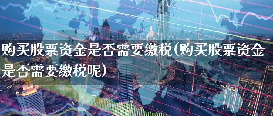 购买股票资金是否需要缴税(购买股票资金是否需要缴税呢)_https://www.zzcnk.com_股票_第1张
