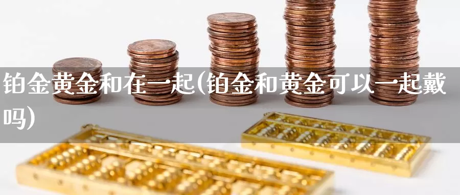 铂金黄金和在一起(铂金和黄金可以一起戴吗)_https://www.zzcnk.com_股票_第1张