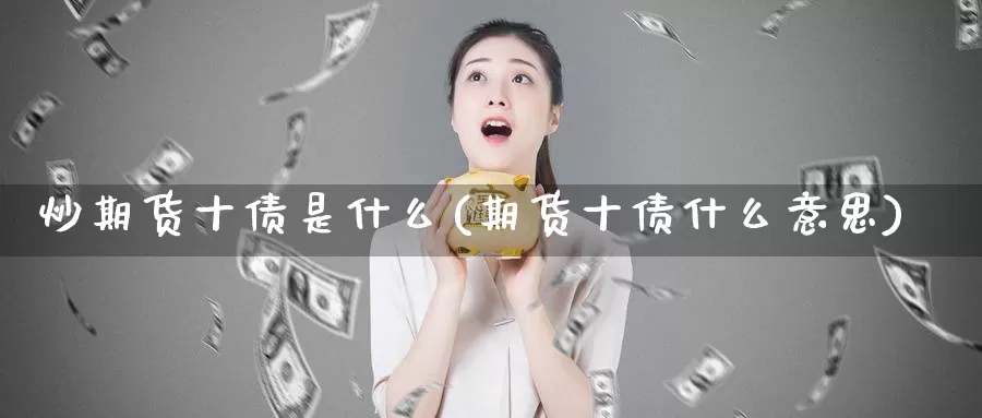 炒期货十债是什么(期货十债什么意思)_https://www.zzcnk.com_理财_第1张