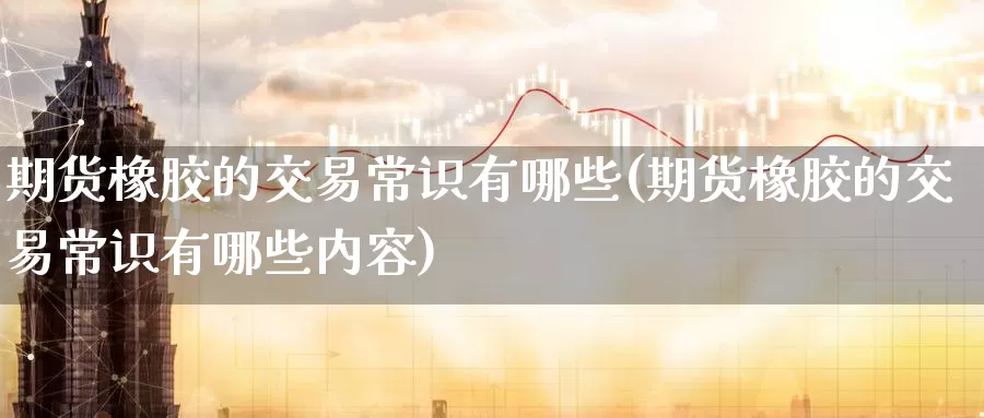 期货橡胶的交易常识有哪些(期货橡胶的交易常识有哪些内容)_期货百科_第1张_国际期货直播室 期货橡胶的交易常识有哪些(期货橡胶的交易常识有哪些内容)_https://www.zzcnk.com_期货百科_第1张