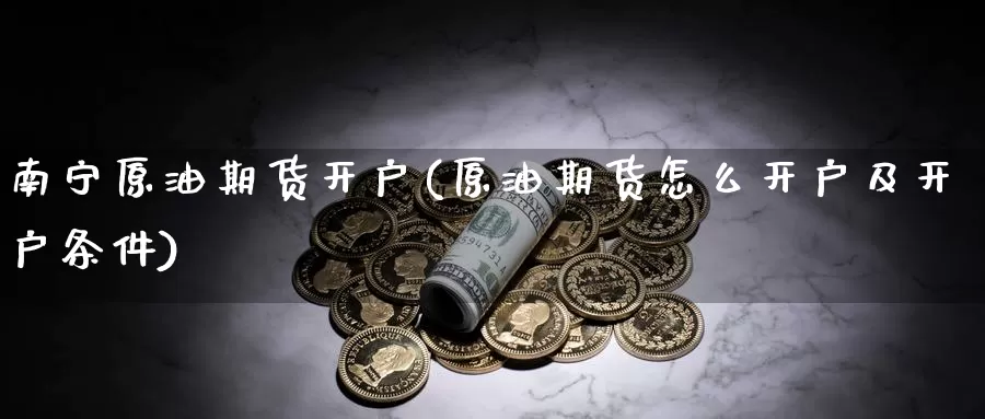 南宁原油期货开户(原油期货怎么开户及开户条件)_https://www.zzcnk.com_纳指期货_第1张