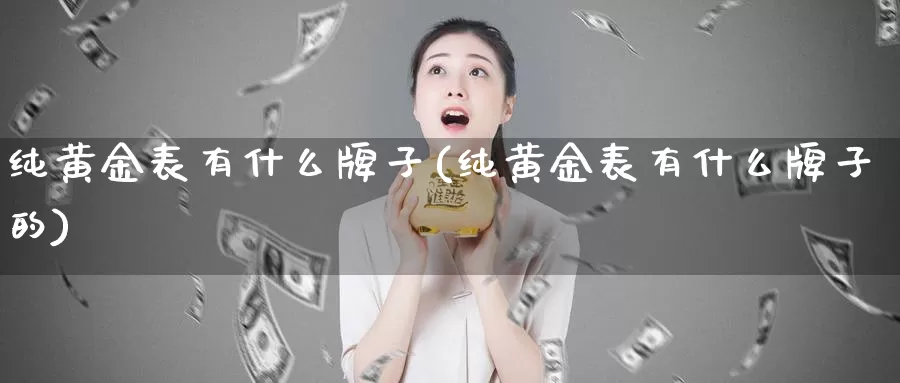 纯黄金表有什么牌子(纯黄金表有什么牌子的)_https://www.zzcnk.com_财经_第1张
